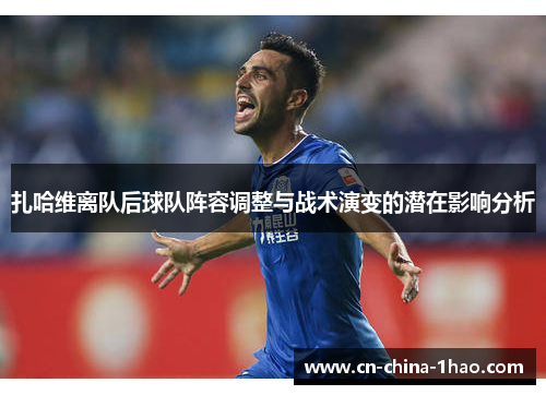扎哈维离队后球队阵容调整与战术演变的潜在影响分析