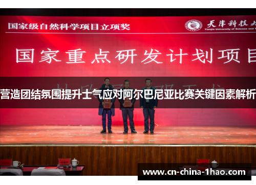 营造团结氛围提升士气应对阿尔巴尼亚比赛关键因素解析