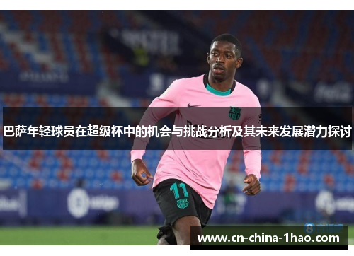巴萨年轻球员在超级杯中的机会与挑战分析及其未来发展潜力探讨