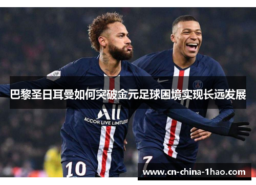 巴黎圣日耳曼如何突破金元足球困境实现长远发展 巴黎圣日耳曼如何突破金元足球困境实现长远发展