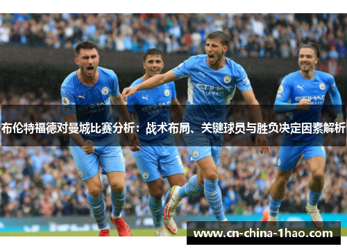 布伦特福德对曼城比赛分析：战术布局、关键球员与胜负决定因素解析