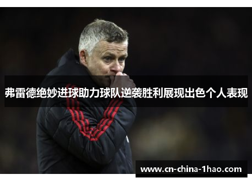 弗雷德绝妙进球助力球队逆袭胜利展现出色个人表现