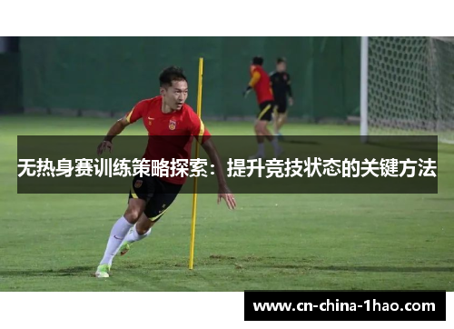 无热身赛训练策略探索:提升竞技状态的关键方法 无热身赛训练策略探索:提升竞技状态的关键方法