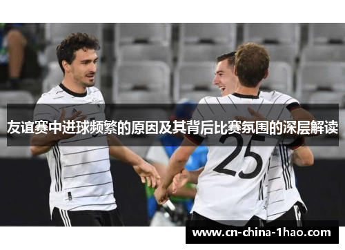 友谊赛中进球频繁的原因及其背后比赛氛围的深层解读