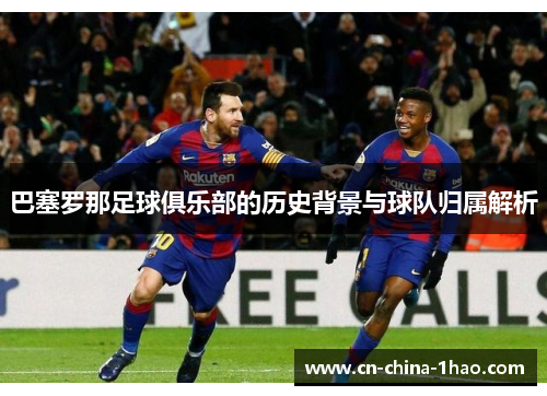 巴塞罗那足球俱乐部的历史背景与球队归属解析 巴塞罗那足球俱乐部的历史背景与球队归属解析