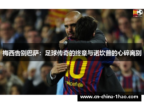 梅西告别巴萨：足球传奇的终章与诺坎普的心碎离别