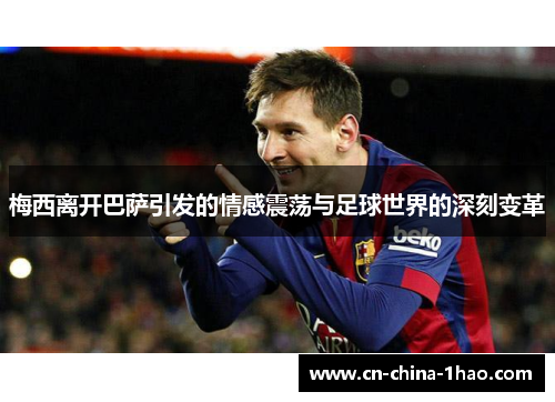 梅西离开巴萨引发的情感震荡与足球世界的深刻变革 梅西离开巴萨引发的情感震荡与足球世界的深刻变革