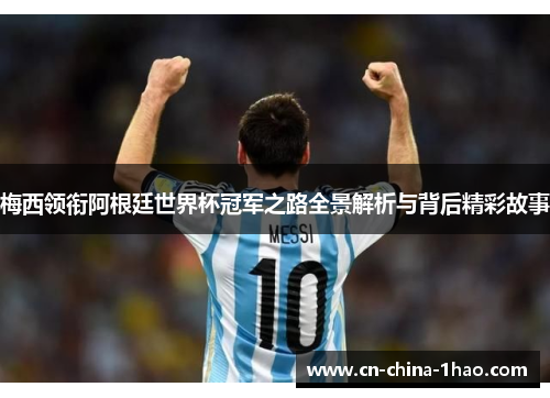 梅西领衔阿根廷世界杯冠军之路全景解析与背后精彩故事