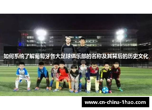 如何系统了解葡萄牙各大足球俱乐部的名称及其背后的历史文化