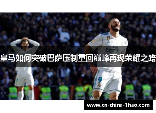 皇马如何突破巴萨压制重回巅峰再现荣耀之路