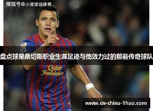 盘点球星桑切斯职业生涯足迹与他效力过的那些传奇球队