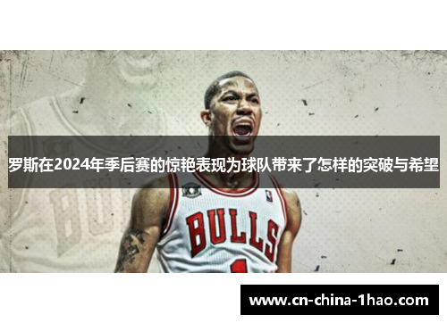 罗斯在2024年季后赛的惊艳表现为球队带来了怎样的突破与希望
