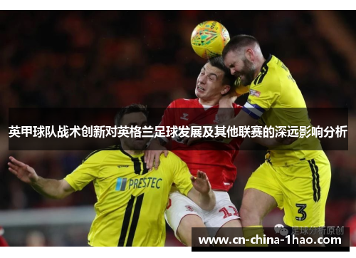 英甲球队战术创新对英格兰足球发展及其他联赛的深远影响分析 英甲球队战术创新对英格兰足球发展及其他联赛的深远影响分析