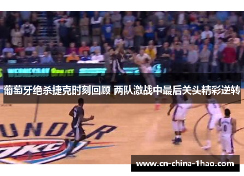 葡萄牙绝杀捷克时刻回顾 两队激战中最后关头精彩逆转