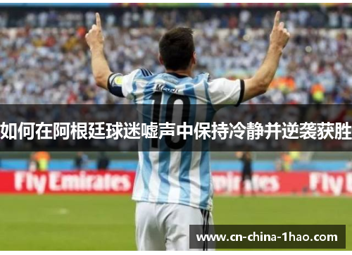 如何在阿根廷球迷嘘声中保持冷静并逆袭获胜