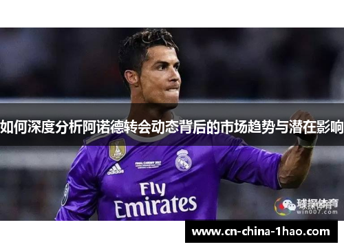 如何深度分析阿诺德转会动态背后的市场趋势与潜在影响