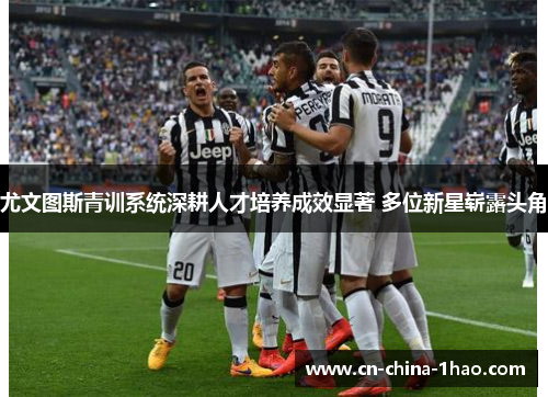 尤文图斯青训系统深耕人才培养成效显著 多位新星崭露头角 尤文图斯青训系统深耕人才培养成效显著 多位新星崭露头角