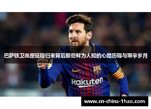 巴萨铁卫高原征程归来背后那些鲜为人知的心路历程与艰辛岁月