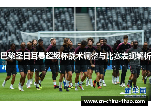 巴黎圣日耳曼超级杯战术调整与比赛表现解析 巴黎圣日耳曼超级杯战术调整与比赛表现解析