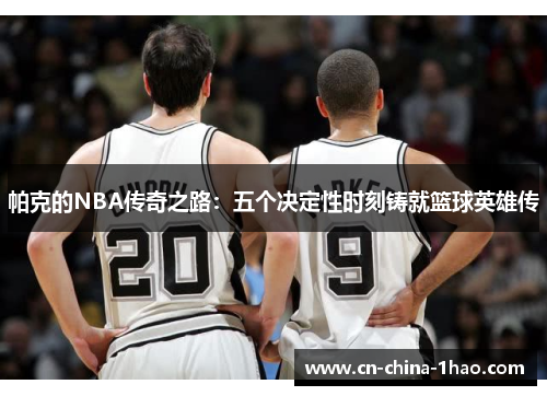 帕克的NBA传奇之路：五个决定性时刻铸就篮球英雄传
