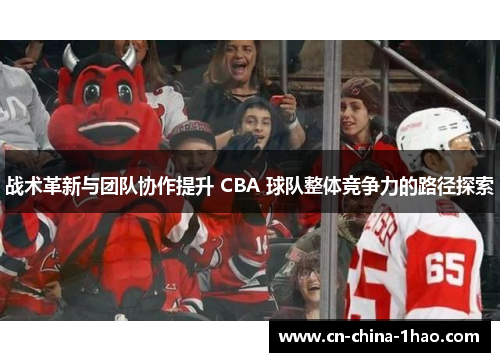 战术革新与团队协作提升 CBA 球队整体竞争力的路径探索