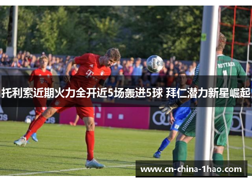 托利索近期火力全开近5场轰进5球 拜仁潜力新星崛起