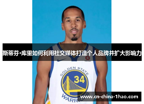 斯蒂芬·库里如何利用社交媒体打造个人品牌并扩大影响力