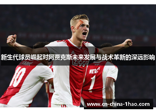 新生代球员崛起对阿贾克斯未来发展与战术革新的深远影响