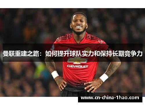 曼联重建之路：如何提升球队实力和保持长期竞争力
