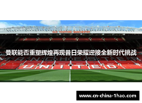 曼联能否重塑辉煌再现昔日荣耀迎接全新时代挑战