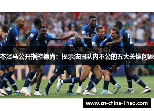 本泽马公开指控德尚:揭示法国队内不公的五大关键问题 本泽马公开指控德尚:揭示法国队内不公的五大关键问题