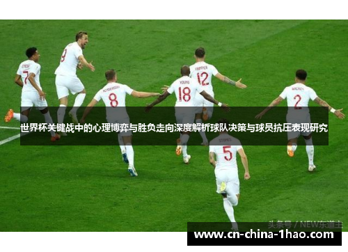 世界杯关键战中的心理博弈与胜负走向深度解析球队决策与球员抗压表现研究