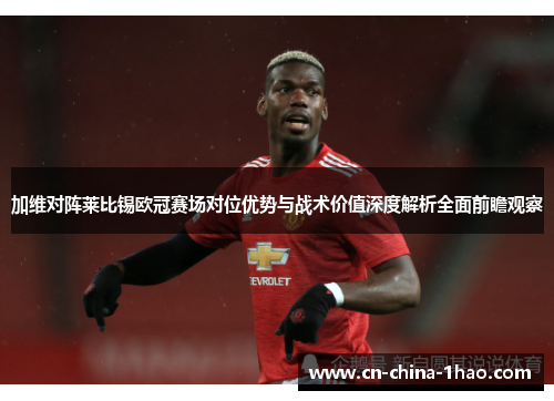加维对阵莱比锡欧冠赛场对位优势与战术价值深度解析全面前瞻观察