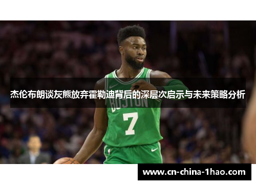杰伦布朗谈灰熊放弃霍勒迪背后的深层次启示与未来策略分析 杰伦布朗谈灰熊放弃霍勒迪背后的深层次启示与未来策略分析