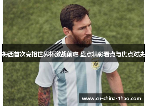 梅西首次亮相世界杯激战前瞻 盘点精彩看点与焦点对决