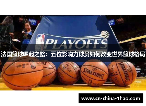 法国篮球崛起之路：五位影响力球员如何改变世界篮球格局