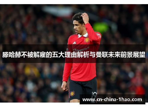 滕哈赫不被解雇的五大理由解析与曼联未来前景展望