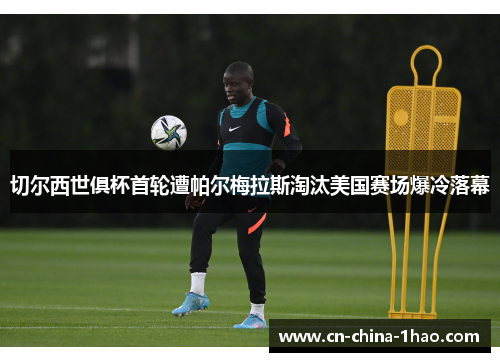 切尔西世俱杯首轮遭帕尔梅拉斯淘汰美国赛场爆冷落幕 切尔西世俱杯首轮遭帕尔梅拉斯淘汰美国赛场爆冷落幕