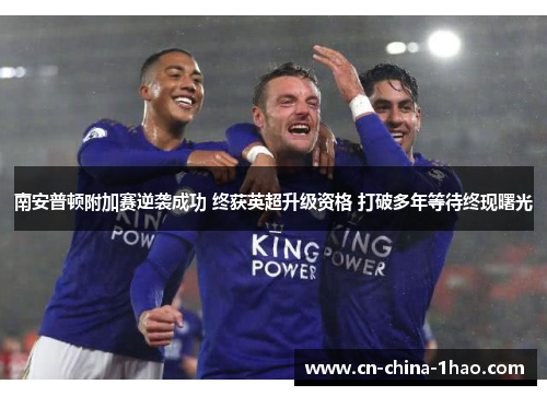 南安普顿附加赛逆袭成功 终获英超升级资格 打破多年等待终现曙光 南安普顿附加赛逆袭成功 终获英超升级资格 打破多年等待终现曙光