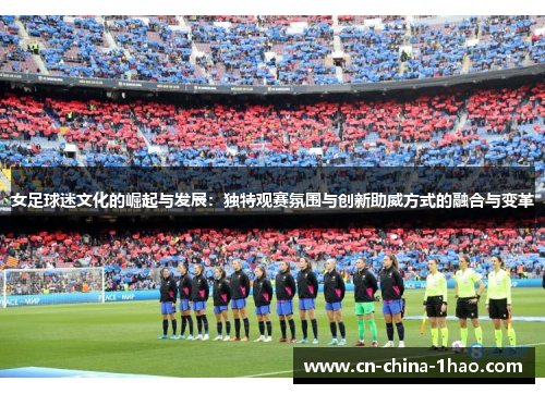 女足球迷文化的崛起与发展:独特观赛氛围与创新助威方式的融合与变革 女足球迷文化的崛起与发展:独特观赛氛围与创新助威方式的融合与变革