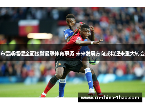 布雷斯福德全面接管曼联体育事务 未来发展方向或将迎来重大转变