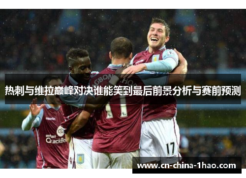 热刺与维拉巅峰对决谁能笑到最后前景分析与赛前预测 热刺与维拉巅峰对决谁能笑到最后前景分析与赛前预测
