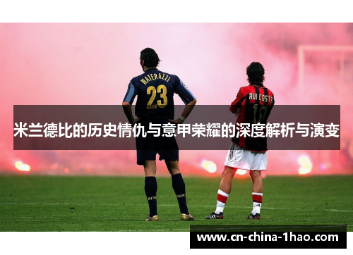 米兰德比的历史情仇与意甲荣耀的深度解析与演变