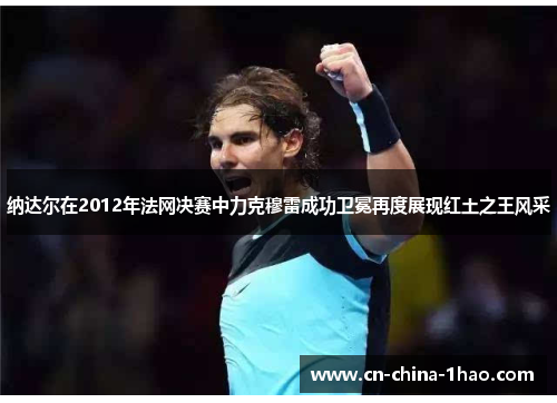 纳达尔在2012年法网决赛中力克穆雷成功卫冕再度展现红土之王风采
