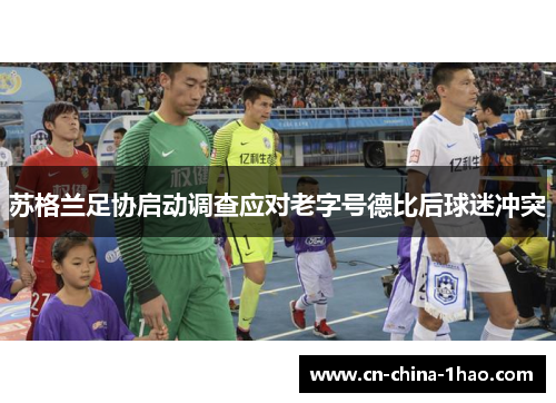 苏格兰足协启动调查应对老字号德比后球迷冲突