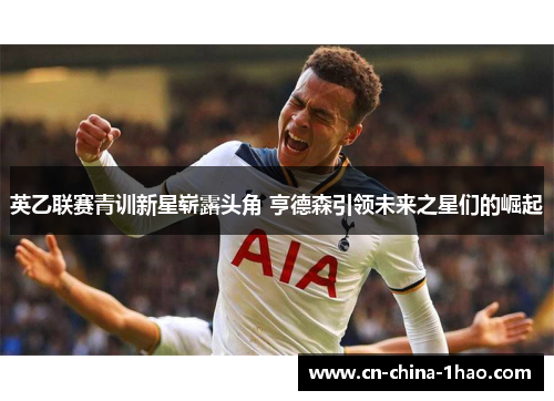 英乙联赛青训新星崭露头角 亨德森引领未来之星们的崛起