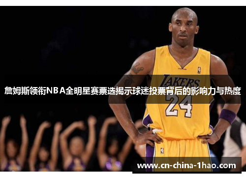 詹姆斯领衔NBA全明星赛票选揭示球迷投票背后的影响力与热度