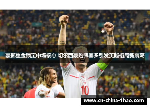 豪掷重金锁定中场核心 切尔西豪购凯塞多引发英超格局新震荡