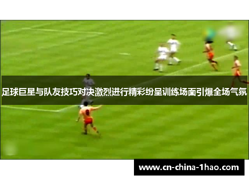 足球巨星与队友技巧对决激烈进行精彩纷呈训练场面引爆全场气氛