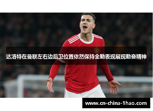 达洛特在曼联左右边后卫位置依然保持全勤表现展现勤奋精神 达洛特在曼联左右边后卫位置依然保持全勤表现展现勤奋精神